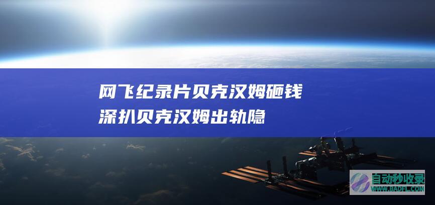 网飞纪录片《贝克汉姆》砸钱深扒贝克汉姆出轨隐私！|好狗导航
