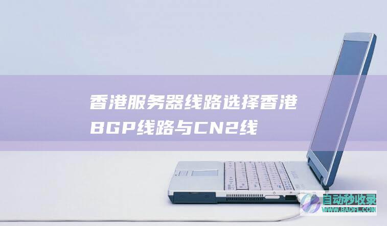 香港服务器线路选择香港BGP线路与CN2线