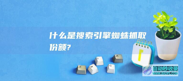 什么是搜索引擎蜘蛛抓取份额?