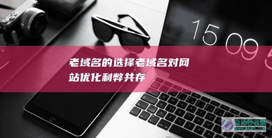 老域名的选择，老域名对网站优化利弊共存