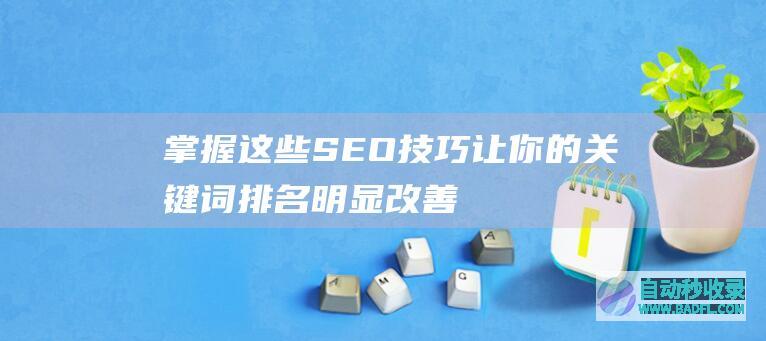掌握这些SEO技巧，让你的关键词排名明显改善