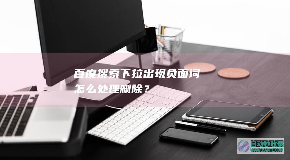 百度搜索下拉出现负面词，怎么处理删除？