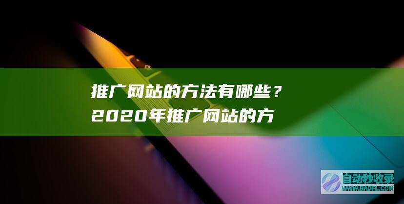 推广网站的方法有哪些？2020年推广网站的方法总结和汇总