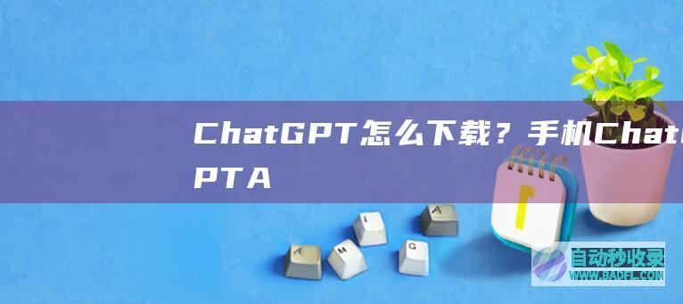 ChatGPT怎么下载？手机ChatGPTA