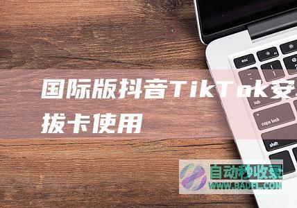 国际版抖音TikTok安卓APP免拔卡使用（2024教程）