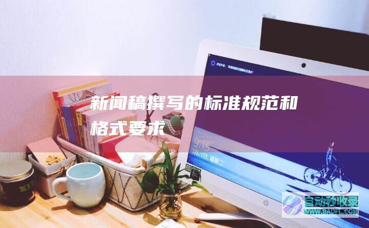 新闻稿撰写的标准规范和格式要求