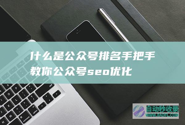 什么是公众号排名(手把手教你公众号seo优化教程)