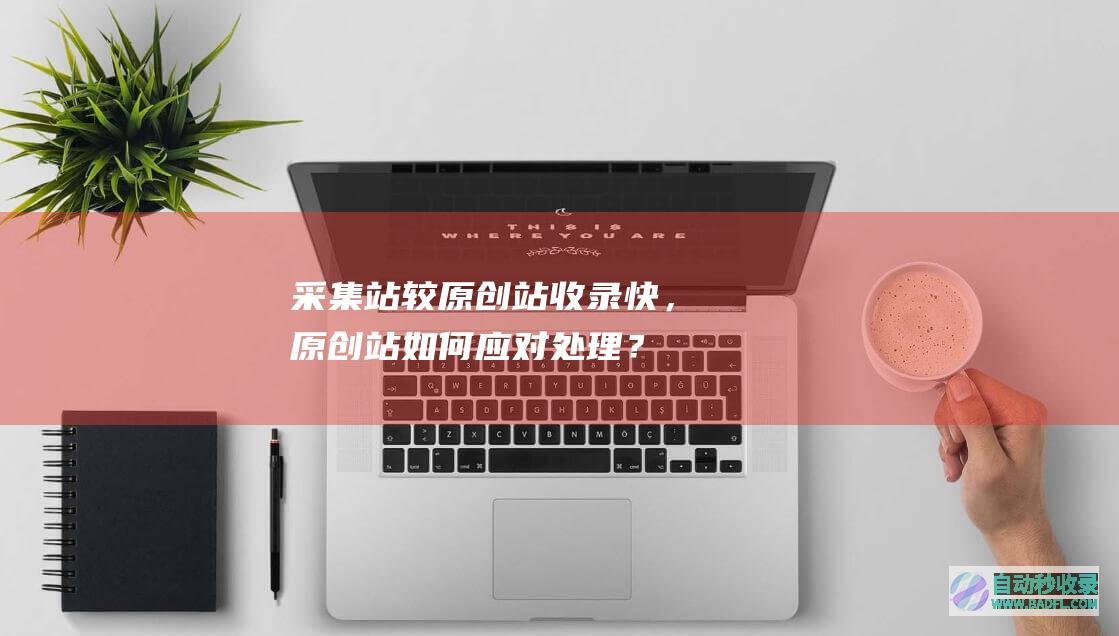 采集站较原创站收录快,原创站如何应对处理?