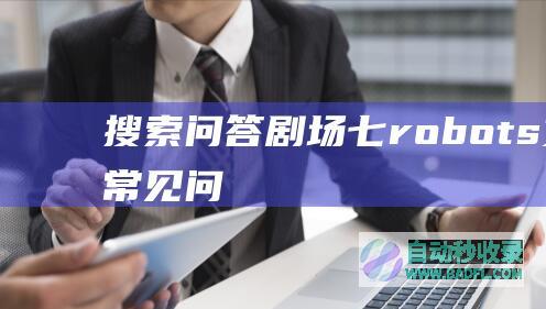 搜索问答剧场【七】“robots文件”常见问题解析