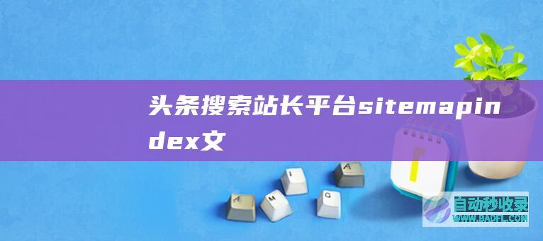 头条搜索站长平台-sitemapindex文件要求