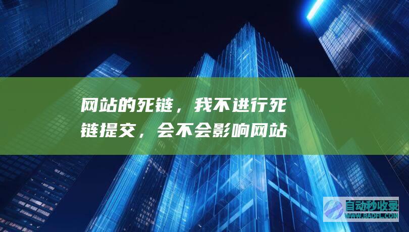 网站的死链，我不进行死链提交，会不会影响网站其他正常页面的收录？