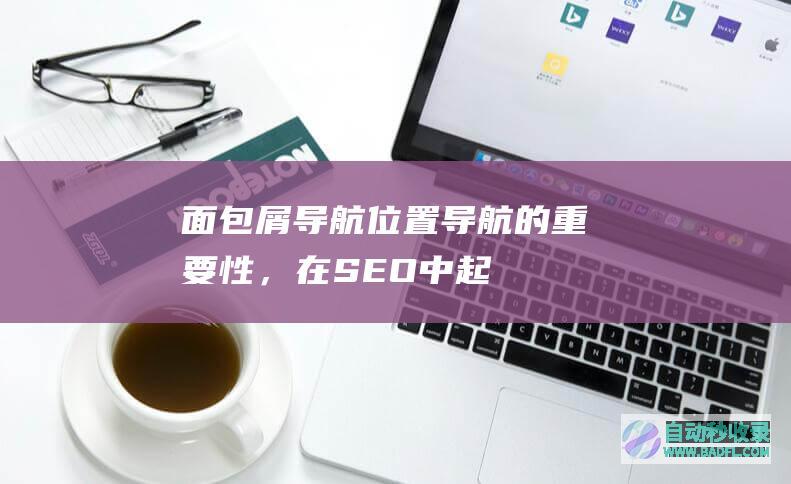 面包屑导航（位置导航）的重要性，在SEO中起到什么作用？