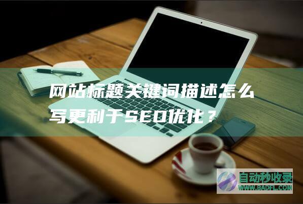 网站标题关键词描述怎么写更利于SEO优化？