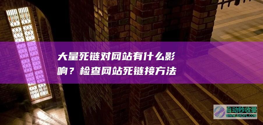 大量死链对网站有什么影响？检查网站死链接方法