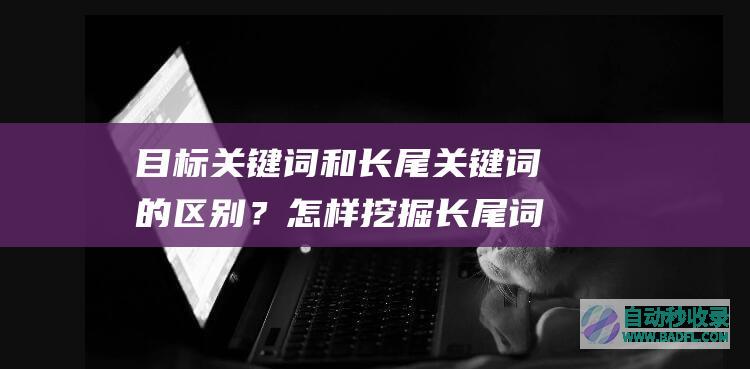 目标关键词和长尾关键词的区别？怎样挖掘长尾词？