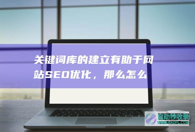 关键词库的建立有助于网站SEO优化，那么怎么做呢？