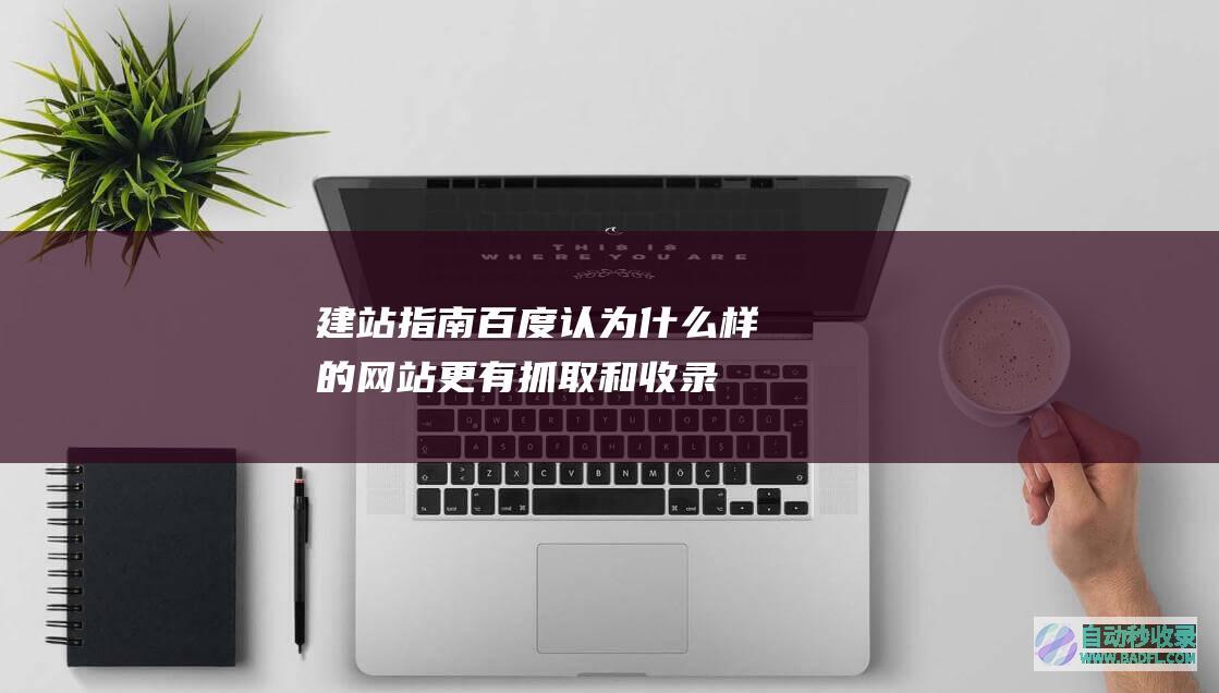 建站指南：百度认为什么样的网站更有抓取和收录价值