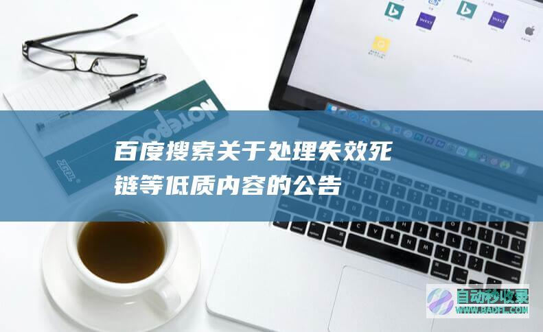 百度搜索关于处理失效、死链等低质内容的公告