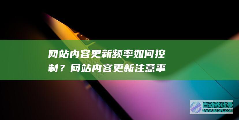 网站内容更新频率如何控制？网站内容更新注意事项