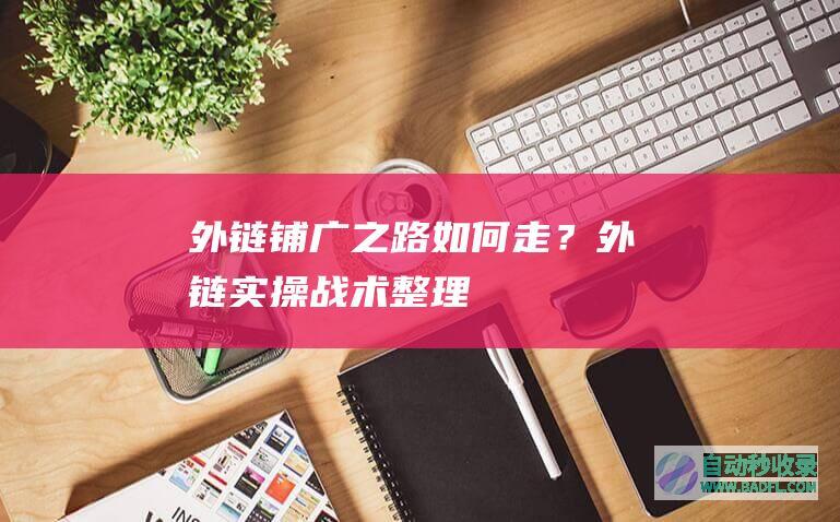 外链铺广之路如何走？外链实操战术整理