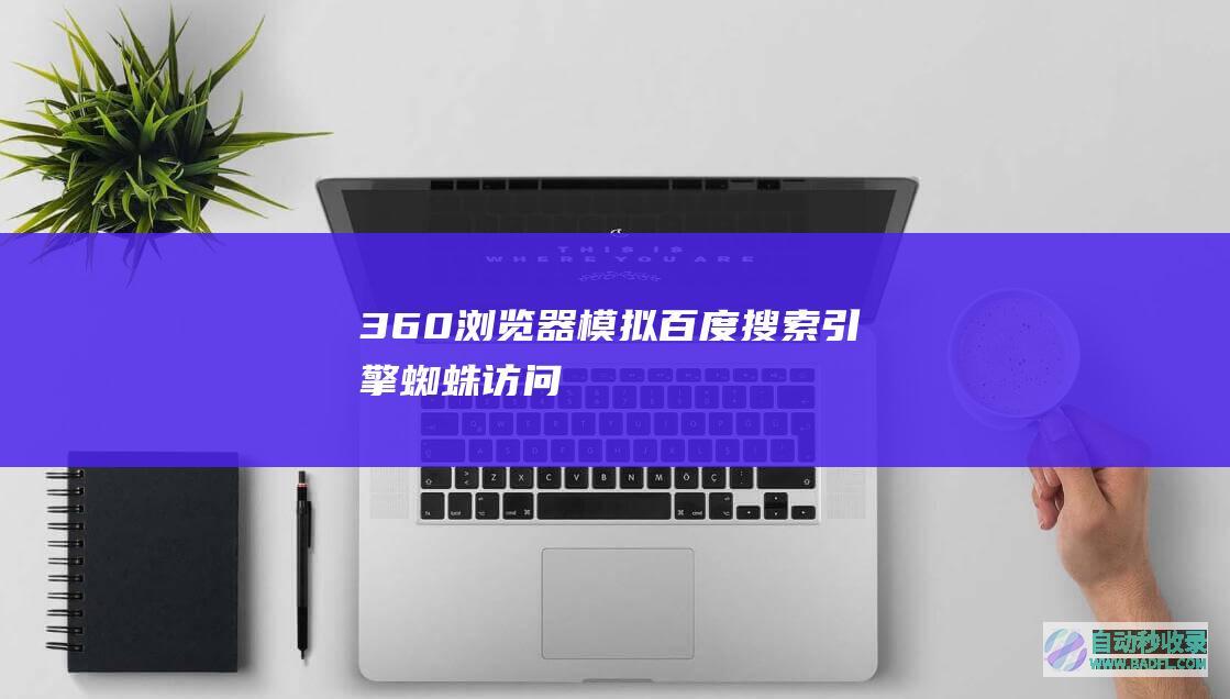 360浏览器模拟百度搜索引擎蜘蛛访问