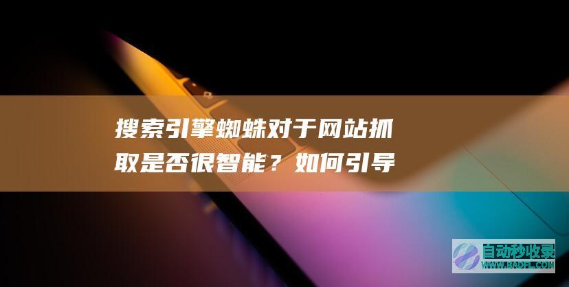 搜索引擎蜘蛛对于网站抓取是否很智能？如何引导蜘蛛？