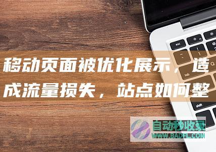 移动页面被优化展示，造成流量损失，站点如何整改及反馈？