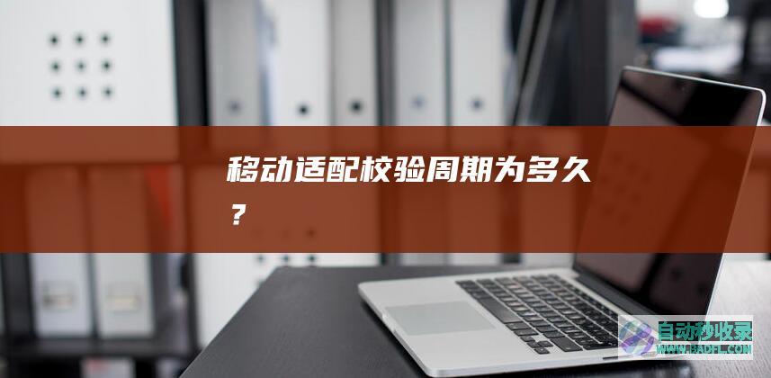 移动适配校验周期为多久？