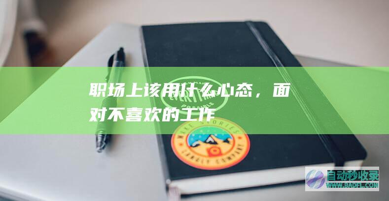 职场上该用什么心态，面对不喜欢的工作