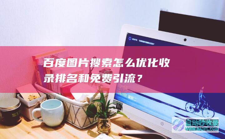百度图片搜索怎么优化、收录、排名和免费引流？