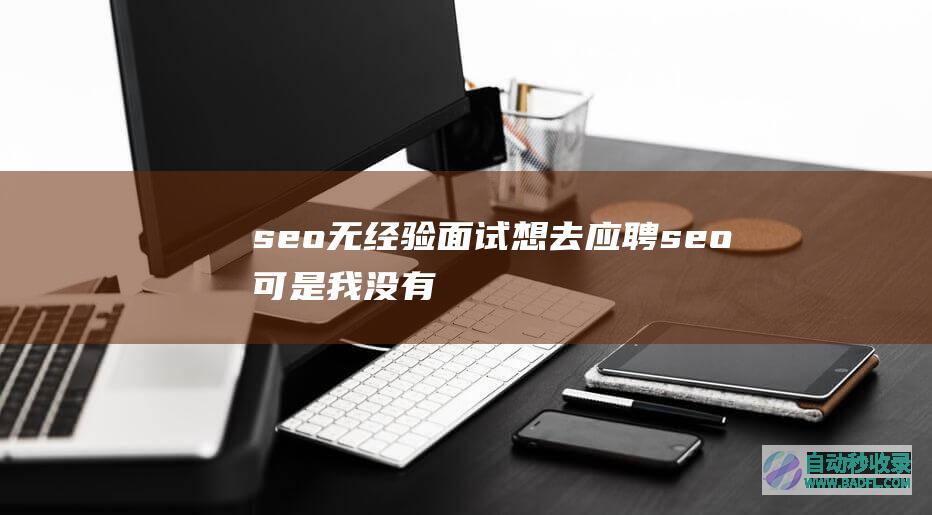 seo无经验面试：想去应聘seo,可是我没有经验。我怎么才能面试成功呢?