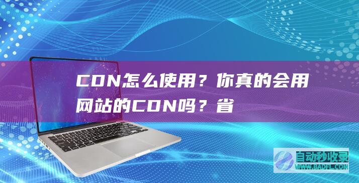 CDN怎么使用？你真的会用网站的CDN吗？省钱攻略！
