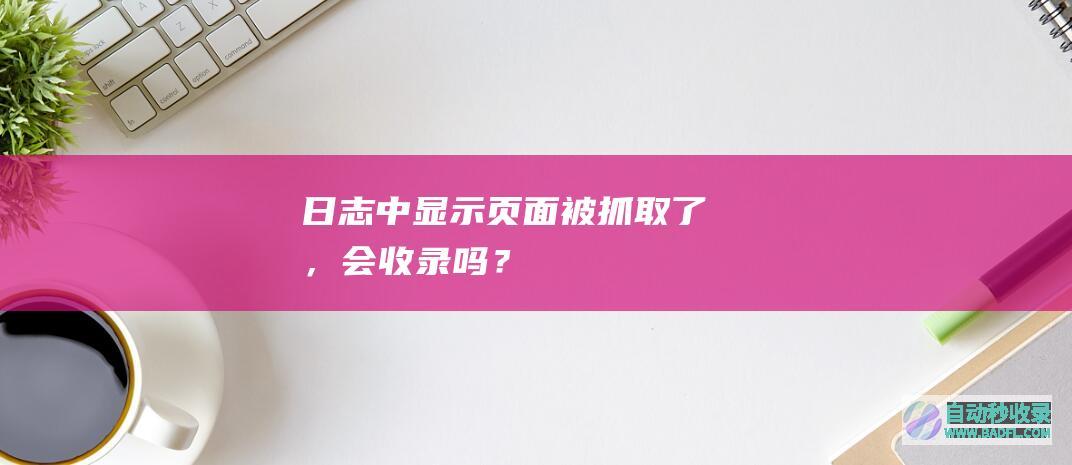 日志中显示页面被抓取了，会收录吗？