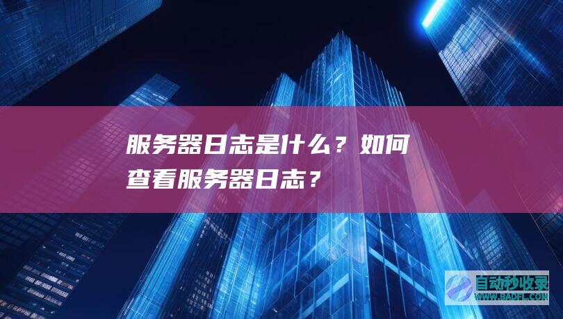 服务器日志是什么？如何查看服务器日志？