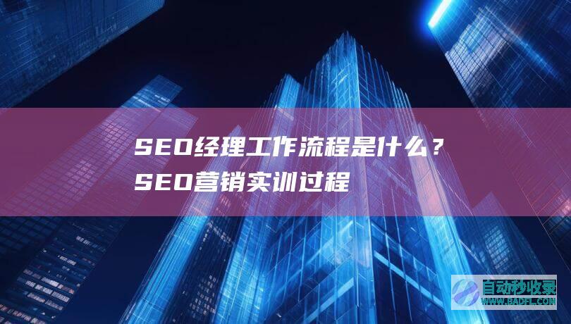 SEO经理工作流程是什么?SEO营销实训过程