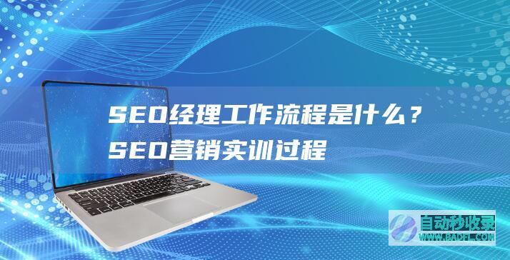 SEO经理工作流程是什么？SEO营销实训过程步骤？（2）