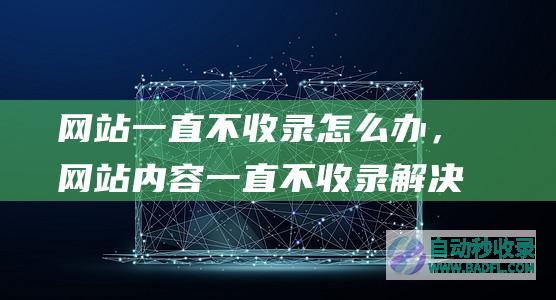 网站一直不收录怎么办，网站内容一直不收录解决方法