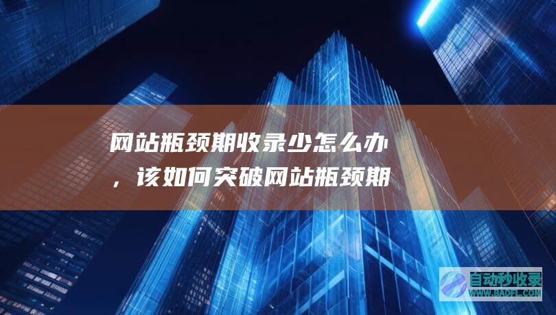 网站瓶颈期收录少怎么办，该如何突破网站瓶颈期？
