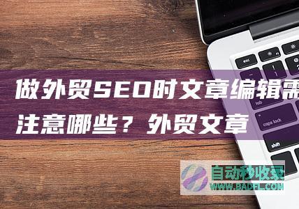 做外贸SEO时文章编辑需要注意哪些？外贸文章编辑技巧