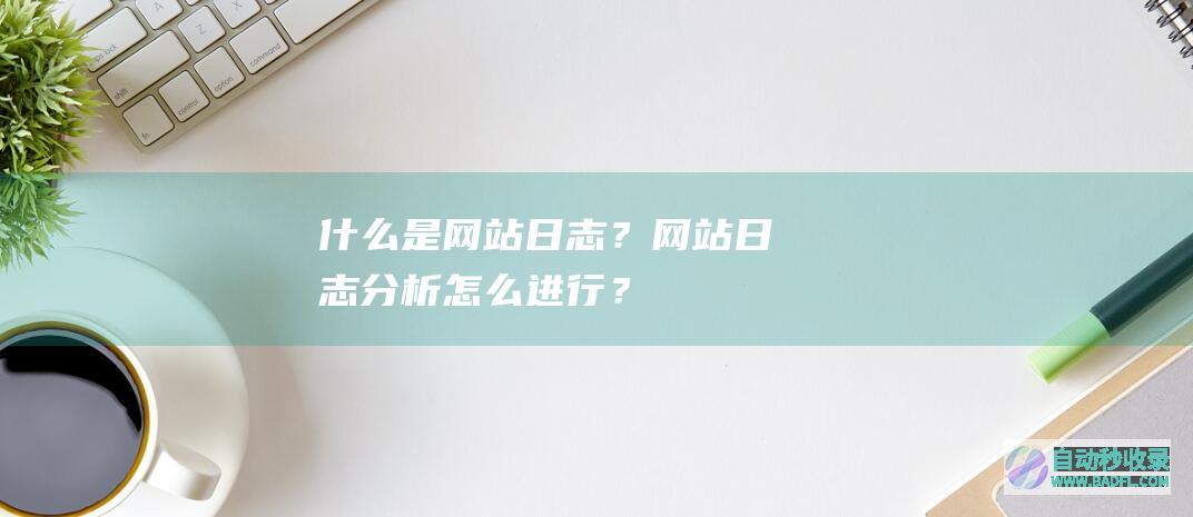 什么是网站日志？网站日志分析怎么进行？