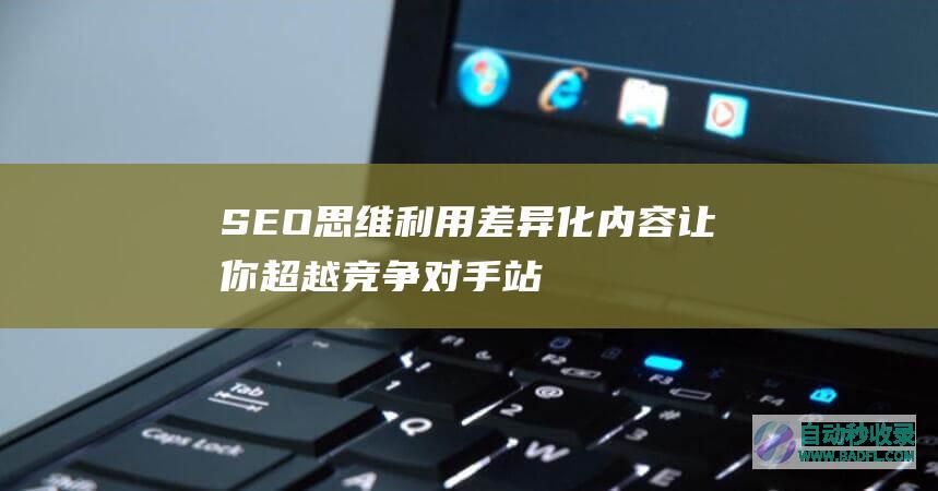 SEO思维：利用差异化内容让你超越竞争对手站点排名