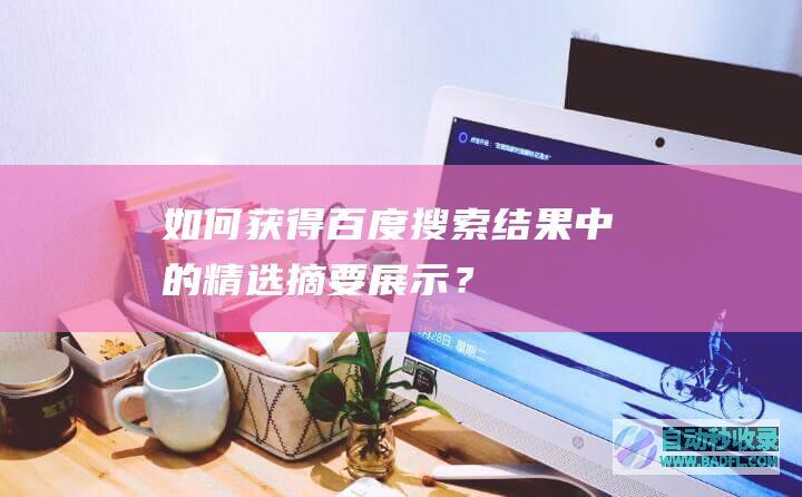如何获得百度搜索结果中的精选摘要展示？
