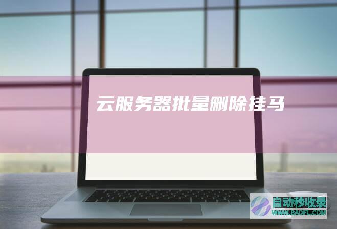 云服务器批量删除挂马