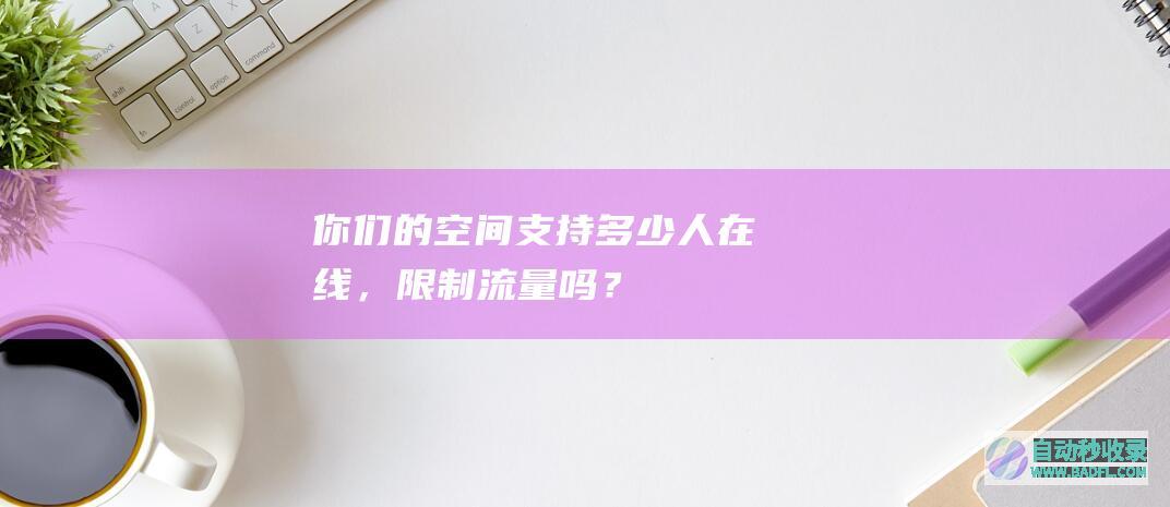 你们的空间支持多少人在线，限制流量吗？