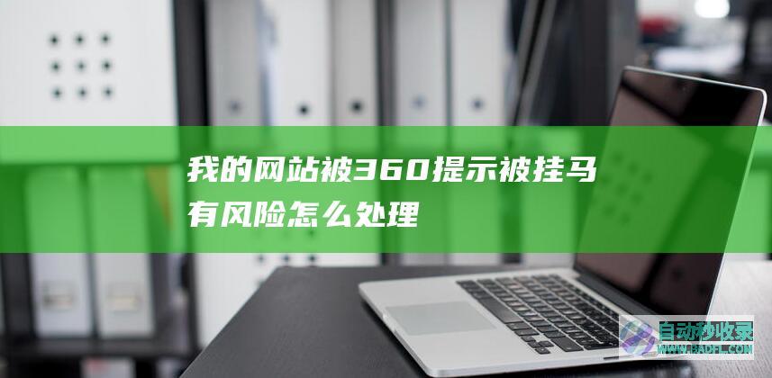 我的网站被360提示被挂马有风险怎么处理