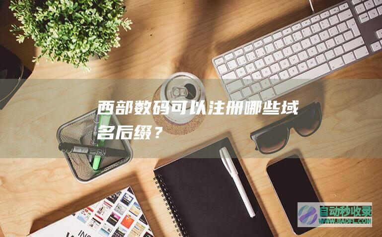 西部数码可以注册哪些域名后缀？