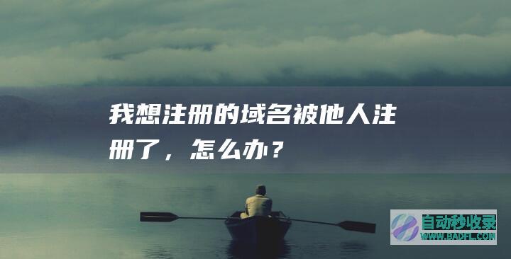 我想注册的域名被他人注册了，怎么办？