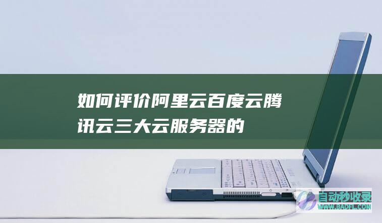 如何评价阿里云、百度云、腾讯云三大云服务器的产品?