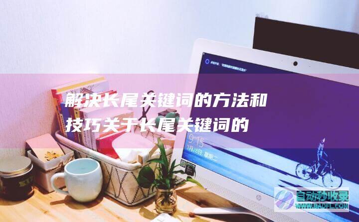 解决长尾关键词的方法和技巧_关于长尾关键词的SEO教程
