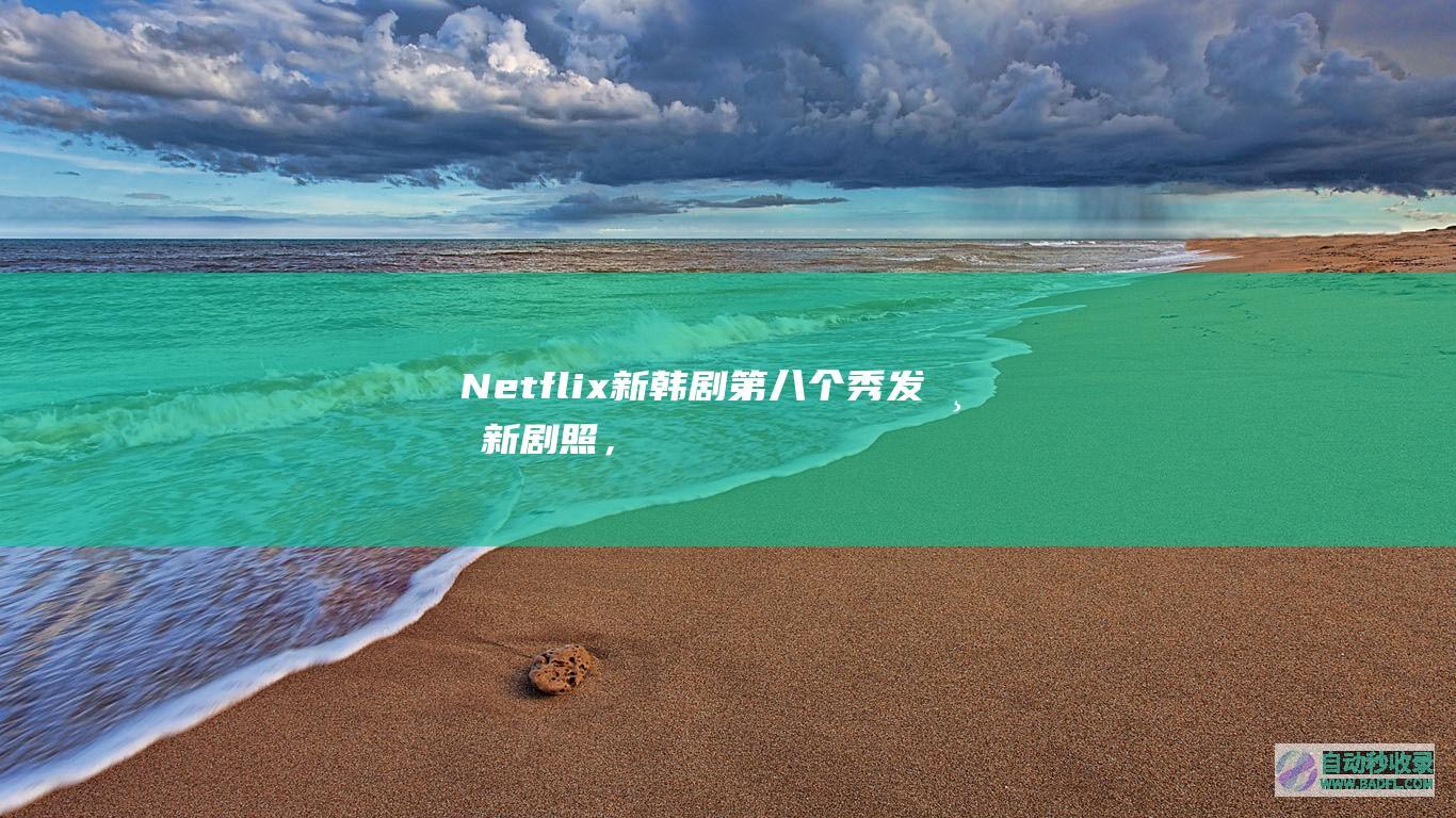 Netflix新韩剧《第八个秀》发布新剧照，5月17日Netflix上线！|好狗导航